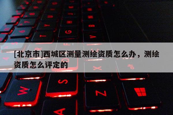 [北京市]西城区测量测绘资质怎么办，测绘资质怎么评定的