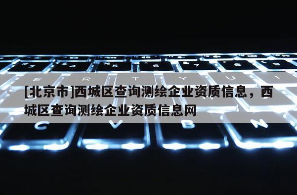 [北京市]西城区查询测绘企业资质信息，西城区查询测绘企业资质信息网