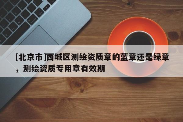 [北京市]西城区测绘资质章的蓝章还是绿章，测绘资质专用章有效期