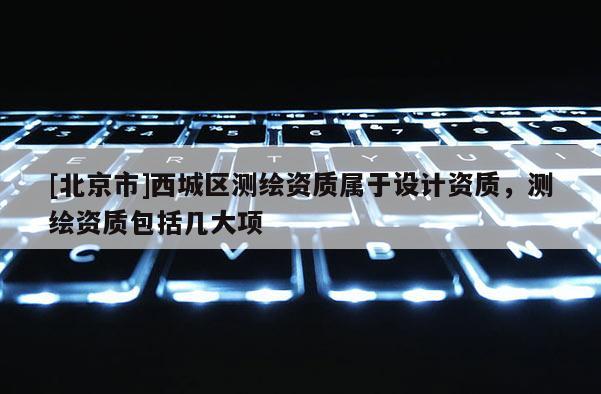 [北京市]西城区测绘资质属于设计资质，测绘资质包括几大项