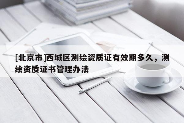 [北京市]西城区测绘资质证有效期多久，测绘资质证书管理办法