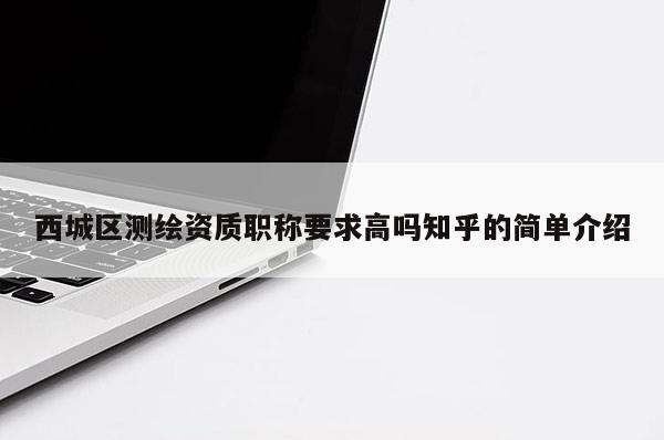 西城区测绘资质职称要求高吗知乎的简单介绍