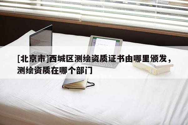 [北京市]西城区测绘资质证书由哪里颁发，测绘资质在哪个部门