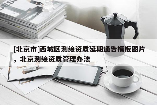[北京市]西城区测绘资质延期通告模板图片，北京测绘资质管理办法