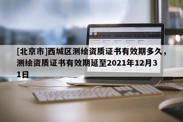 [北京市]西城区测绘资质证书有效期多久，测绘资质证书有效期延至2021年12月31日