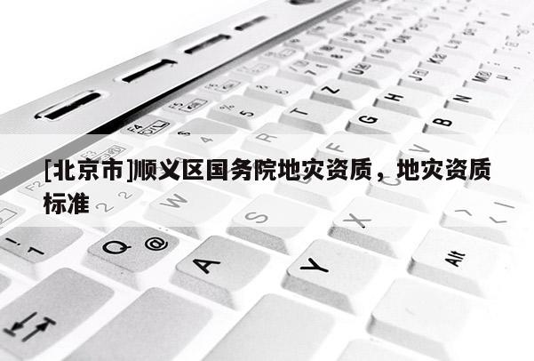 [北京市]顺义区国务院地灾资质，地灾资质标准