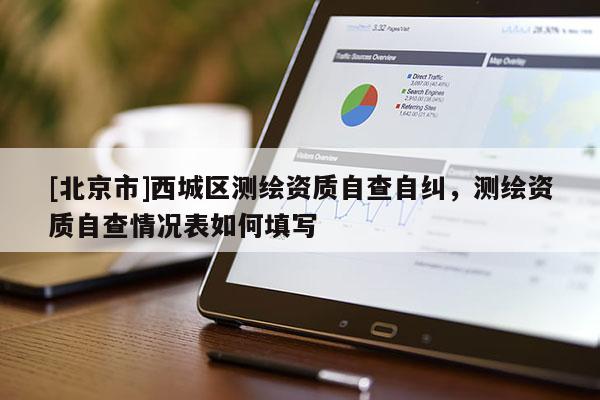 [北京市]西城区测绘资质自查自纠，测绘资质自查情况表如何填写