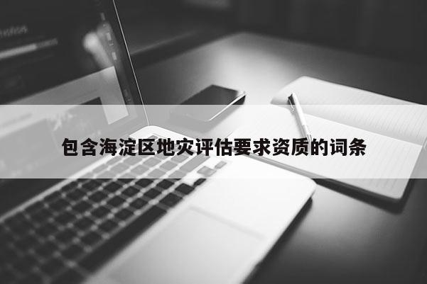 包含海淀区地灾评估要求资质的词条