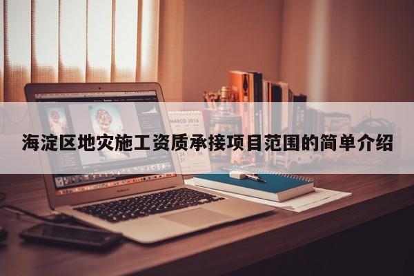 海淀区地灾施工资质承接项目范围的简单介绍