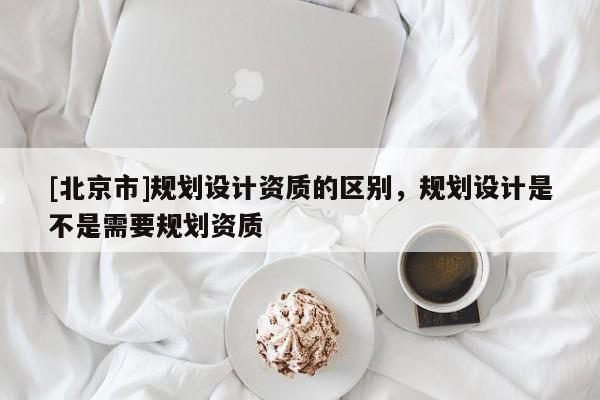 [北京市]规划设计资质的区别，规划设计是不是需要规划资质
