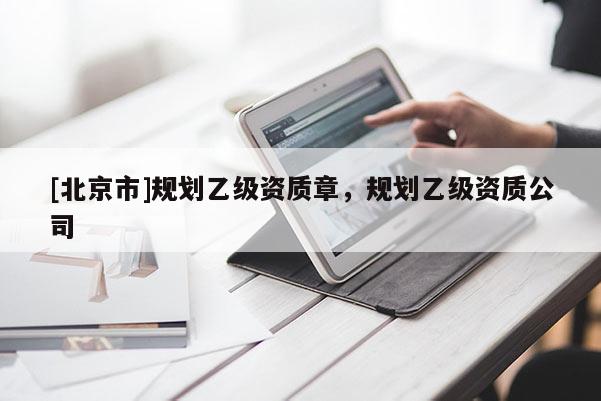 [北京市]规划乙级资质章，规划乙级资质公司