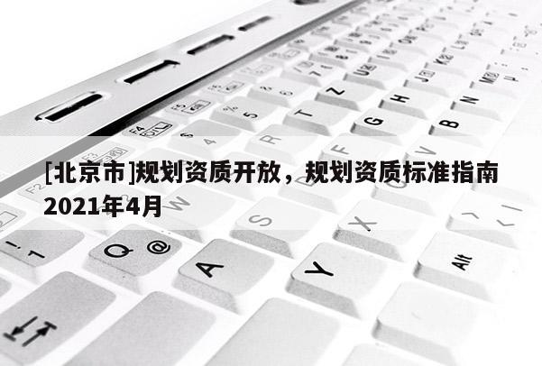 [北京市]规划资质开放，规划资质标准指南2021年4月