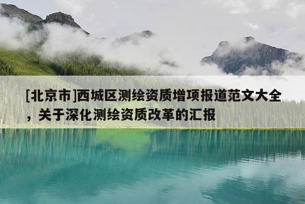 [北京市]西城区测绘资质增项报道范文大全，关于深化测绘资质改革的汇报