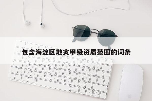 包含海淀区地灾甲级资质范围的词条