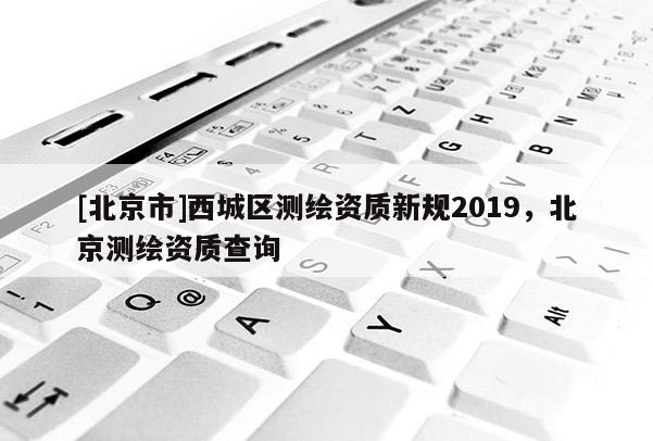 [北京市]西城区测绘资质新规2019，北京测绘资质查询