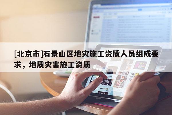 [北京市]石景山区地灾施工资质人员组成要求，地质灾害施工资质