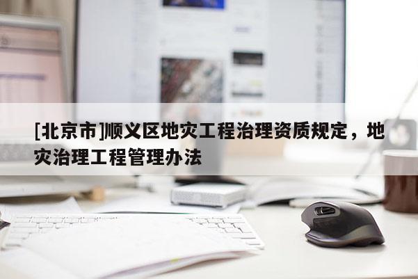 [北京市]顺义区地灾工程治理资质规定，地灾治理工程管理办法