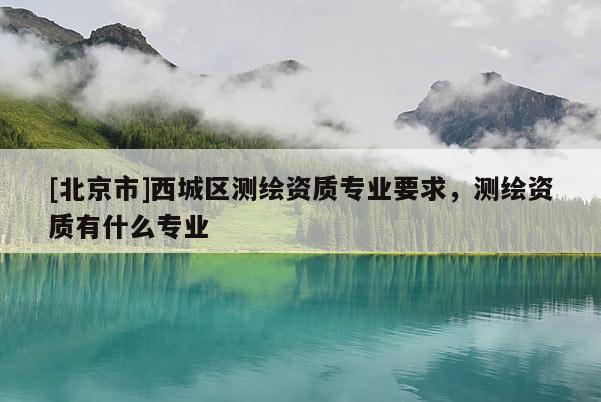 [北京市]西城区测绘资质专业要求，测绘资质有什么专业
