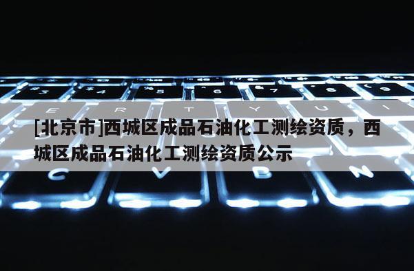 [北京市]西城区成品石油化工测绘资质，西城区成品石油化工测绘资质公示