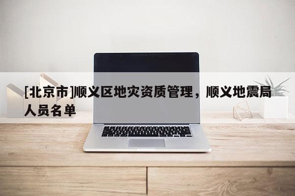 [北京市]顺义区地灾资质管理，顺义地震局人员名单