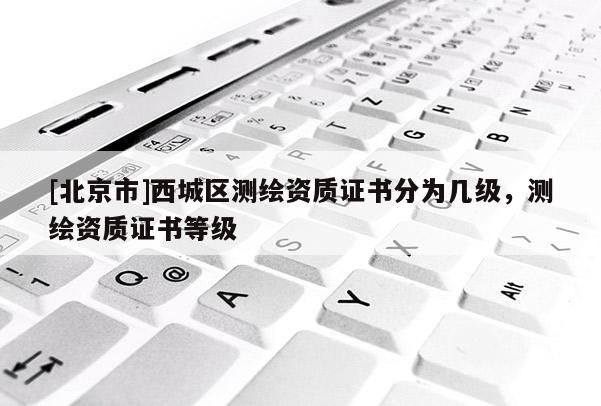 [北京市]西城区测绘资质证书分为几级，测绘资质证书等级