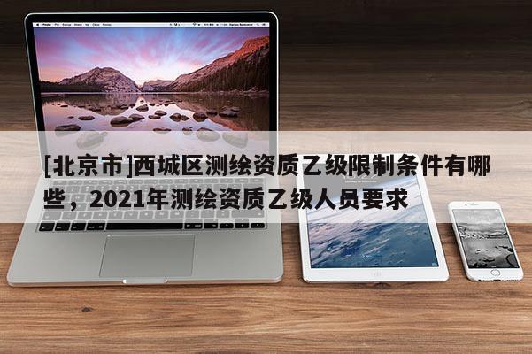 [北京市]西城区测绘资质乙级限制条件有哪些，2021年测绘资质乙级人员要求