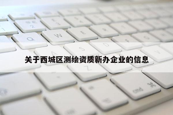关于西城区测绘资质新办企业的信息