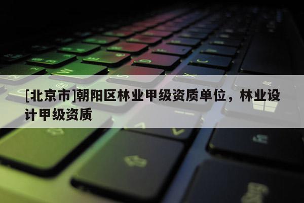 [北京市]朝阳区林业甲级资质单位，林业设计甲级资质