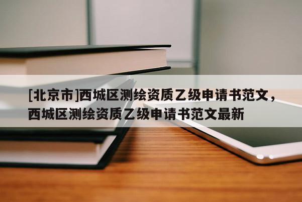 [北京市]西城区测绘资质乙级申请书范文，西城区测绘资质乙级申请书范文最新