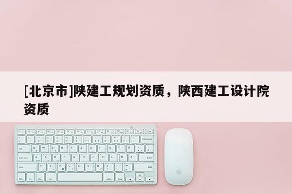 [北京市]陕建工规划资质，陕西建工设计院资质
