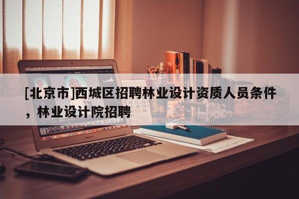[北京市]西城区招聘林业设计资质人员条件，林业设计院招聘