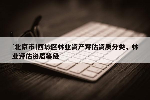 [北京市]西城区林业资产评估资质分类，林业评估资质等级
