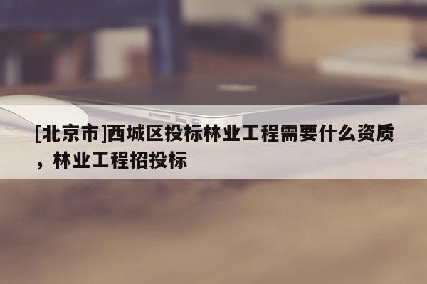 [北京市]西城区投标林业工程需要什么资质，林业工程招投标