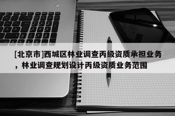 [北京市]西城区林业调查丙级资质承担业务，林业调查规划设计丙级资质业务范围