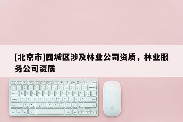 [北京市]西城区涉及林业公司资质，林业服务公司资质
