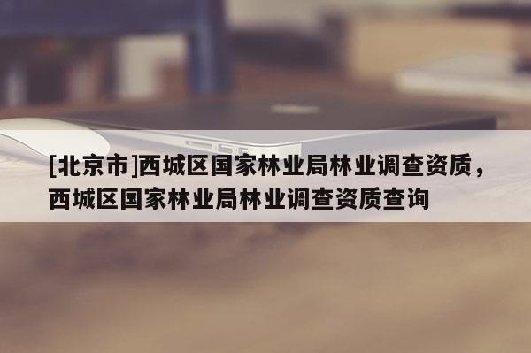 [北京市]西城区国家林业局林业调查资质，西城区国家林业局林业调查资质查询
