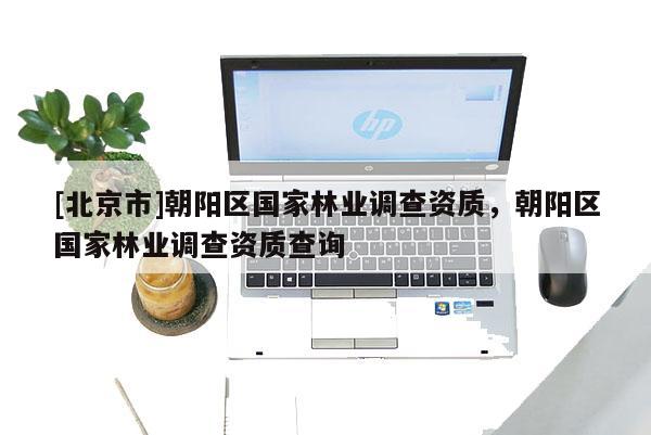 [北京市]朝阳区国家林业调查资质，朝阳区国家林业调查资质查询