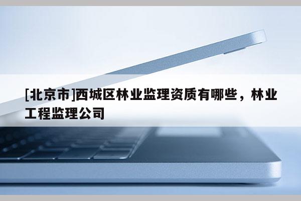 [北京市]西城区林业监理资质有哪些，林业工程监理公司