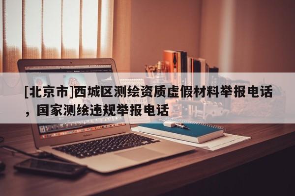 [北京市]西城区测绘资质虚假材料举报电话，国家测绘违规举报电话