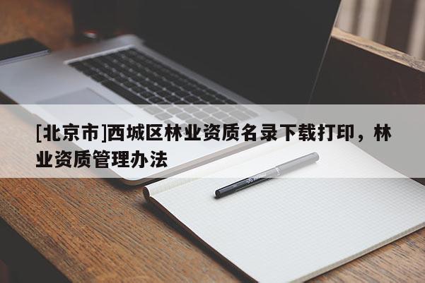 [北京市]西城区林业资质名录下载打印，林业资质管理办法