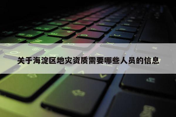 关于海淀区地灾资质需要哪些人员的信息