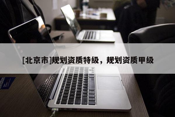 [北京市]规划资质特级，规划资质甲级