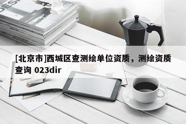 [北京市]西城区查测绘单位资质，测绘资质查询 023dir