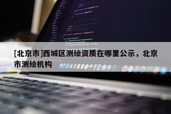 [北京市]西城区测绘资质在哪里公示，北京市测绘机构