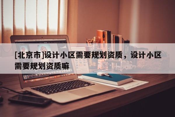 [北京市]设计小区需要规划资质，设计小区需要规划资质嘛
