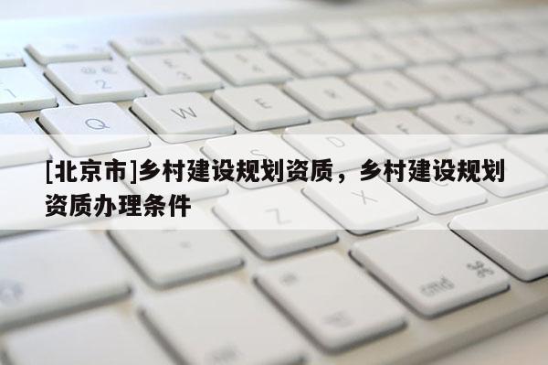 [北京市]乡村建设规划资质，乡村建设规划资质办理条件