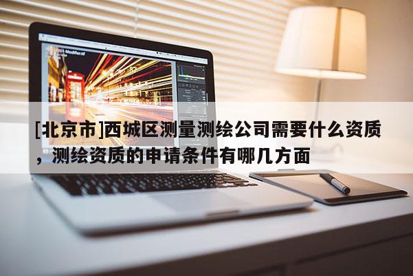 [北京市]西城区测量测绘公司需要什么资质，测绘资质的申请条件有哪几方面