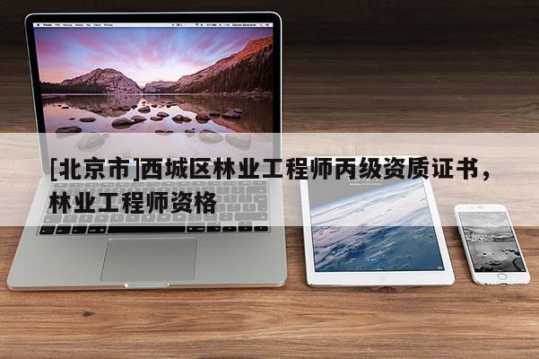 [北京市]西城区林业工程师丙级资质证书，林业工程师资格