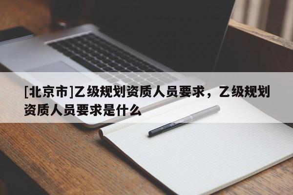 [北京市]乙级规划资质人员要求，乙级规划资质人员要求是什么