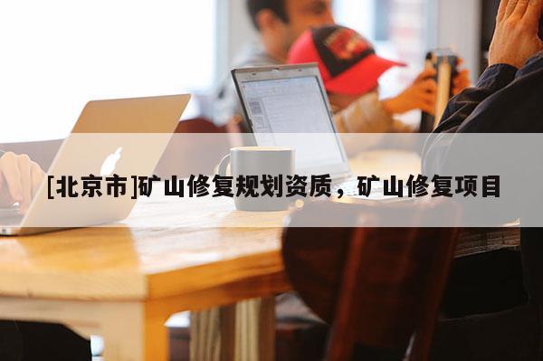 [北京市]矿山修复规划资质，矿山修复项目